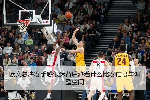 欧文总决赛手感低迷背后藏着什么比赛信号与调整空间